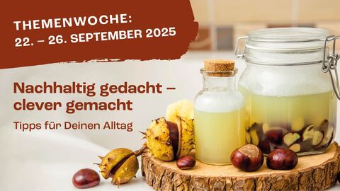 Titelbild zur Themenwoche Titelbild für die Themenwoche mit dem Text: "Themenwoche 22.-26. September 2025 Nachhaltig gedacht - clever gemacht Tipps für deinen Alltag." Im Hintergrund sieht man ein aus Rosskastanien hergestelltes Waschmittel auf einer Holzscheibe. Drumherum liegen Kastanien.